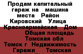 Продам капитальный гараж на 2 машина места › Район ­ Кировский › Улица ­ Красноармейская › Дом ­ 122,1 › Общая площадь ­ 30 - Томская обл., Томск г. Недвижимость » Гаражи   . Томская обл.,Томск г.